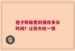 孢子粉能密封保存多长时间？让你大吃一惊