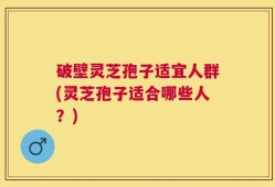 破壁灵芝孢子适宜人群(灵芝孢子适合哪些人？)