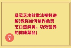 桑灵芝功效做法视频讲解(教你如何制作桑灵芝口感鲜美，功效营养的健康菜品)