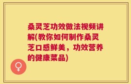 桑灵芝功效做法视频讲解(教你如何制作桑灵芝口感鲜美，功效营养的健康菜品)