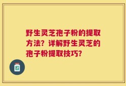 野生灵芝孢子粉的提取方法？详解野生灵芝的孢子粉提取技巧？