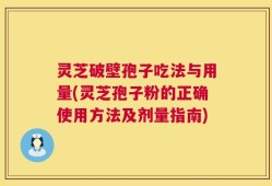 灵芝破壁孢子吃法与用量(灵芝孢子粉的正确使用方法及剂量指南)