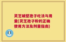 灵芝破壁孢子吃法与用量(灵芝孢子粉的正确使用方法及剂量指南)