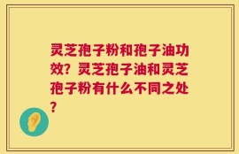 灵芝孢子粉和孢子油功效？灵芝孢子油和灵芝孢子粉有什么不同之处？