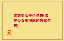灵芝少女平价包包(灵芝少女买得起的时髦包包)