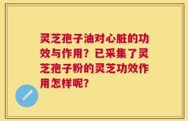灵芝孢子油对心脏的功效与作用？已采集了灵芝孢子粉的灵芝功效作用怎样呢？