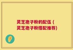 灵芝孢子粉的配伍 (灵芝孢子粉搭配推荐)