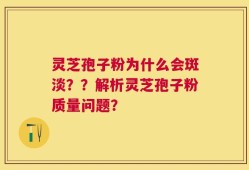 灵芝孢子粉为什么会斑淡？？解析灵芝孢子粉质量问题？