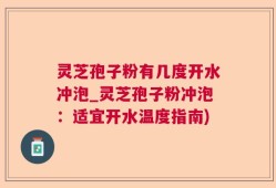 灵芝孢子粉有几度开水冲泡_灵芝孢子粉冲泡：适宜开水温度指南)