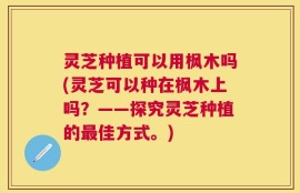 灵芝种植可以用枫木吗(灵芝可以种在枫木上吗？——探究灵芝种植的最佳方式。)
