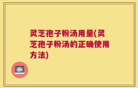 灵芝孢子粉汤用量(灵芝孢子粉汤的正确使用方法)