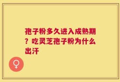 孢子粉多久进入成熟期？吃灵芝孢子粉为什么出汗