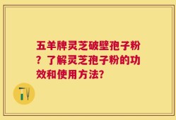 五羊牌灵芝破壁孢子粉？了解灵芝孢子粉的功效和使用方法？