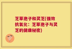 芝草孢子和灵芝(强效抗氧化：芝草孢子与灵芝的健康秘密)