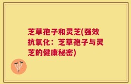 芝草孢子和灵芝(强效抗氧化：芝草孢子与灵芝的健康秘密)