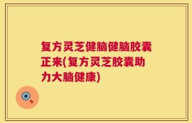 复方灵芝健脑健脑胶囊正来(复方灵芝胶囊助力大脑健康)