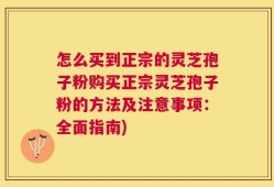 怎么买到正宗的灵芝孢子粉购买正宗灵芝孢子粉的方法及注意事项：全面指南)