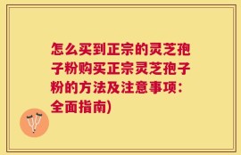 怎么买到正宗的灵芝孢子粉购买正宗灵芝孢子粉的方法及注意事项：全面指南)
