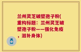 兰州灵芝破壁孢子粉(重构标题：兰州灵芝破壁孢子粉——强化免疫，滋补身体)
