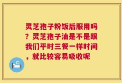 灵芝孢子粉饭后服用吗？灵芝孢子油是不是跟我们平时三餐一样时间，就比较容易吸收呢