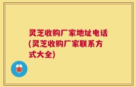 灵芝收购厂家地址电话(灵芝收购厂家联系方式大全)