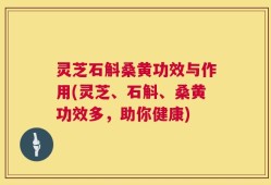 灵芝石斛桑黄功效与作用(灵芝、石斛、桑黄功效多，助你健康)