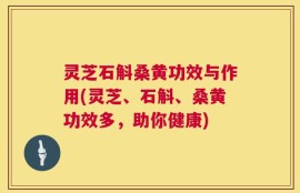 灵芝石斛桑黄功效与作用(灵芝、石斛、桑黄功效多，助你健康)