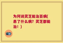 为何说灵芝能治百病(患了什么病？灵芝都能治！)