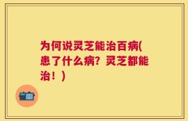 为何说灵芝能治百病(患了什么病？灵芝都能治！)