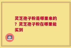 灵芝孢子粉是哪里来的？灵芝孢子粉在哪里能买到
