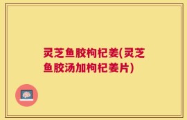 灵芝鱼胶枸杞姜(灵芝鱼胶汤加枸杞姜片)