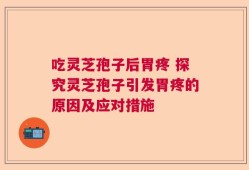 吃灵芝孢子后胃疼 探究灵芝孢子引发胃疼的原因及应对措施