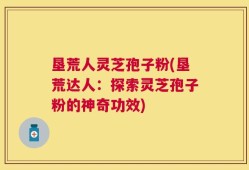 垦荒人灵芝孢子粉(垦荒达人：探索灵芝孢子粉的神奇功效)
