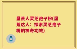 垦荒人灵芝孢子粉(垦荒达人：探索灵芝孢子粉的神奇功效)