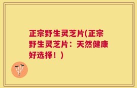 正宗野生灵芝片(正宗野生灵芝片：天然健康好选择！)