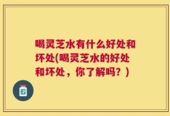 喝灵芝水有什么好处和坏处(喝灵芝水的好处和坏处，你了解吗？)