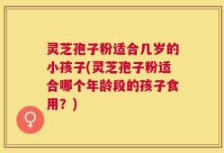 灵芝孢子粉适合几岁的小孩子(灵芝孢子粉适合哪个年龄段的孩子食用？)