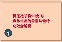 灵芝孢子粉90克 珍贵养生品的分量与独特功效全解析