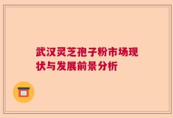 武汉灵芝孢子粉市场现状与发展前景分析
