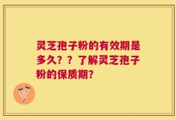 灵芝孢子粉的有效期是多久？？了解灵芝孢子粉的保质期？