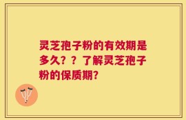 灵芝孢子粉的有效期是多久？？了解灵芝孢子粉的保质期？