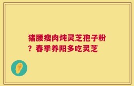 猪腰瘦肉炖灵芝孢子粉？春季养阳多吃灵芝