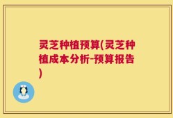 灵芝种植预算(灵芝种植成本分析-预算报告)
