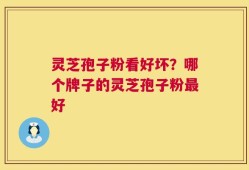 灵芝孢子粉看好坏？哪个牌子的灵芝孢子粉最好