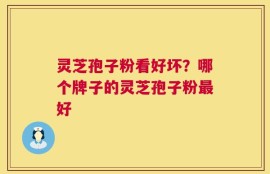 灵芝孢子粉看好坏？哪个牌子的灵芝孢子粉最好