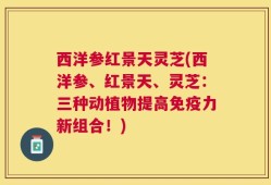 西洋参红景天灵芝(西洋参、红景天、灵芝：三种动植物提高免疫力新组合！)
