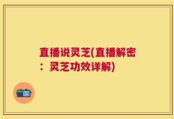 直播说灵芝(直播解密：灵芝功效详解)