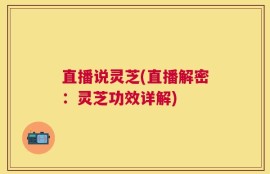 直播说灵芝(直播解密：灵芝功效详解)