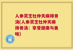 人参灵芝杜仲天麻排骨汤(人参灵芝杜仲天麻排骨汤：享受健康与美味)