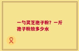 一勺灵芝孢子粉？一斤孢子粉放多少水